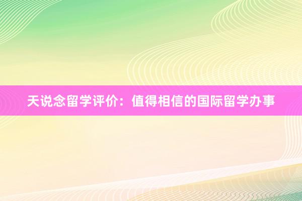 天说念留学评价：值得相信的国际留学办事