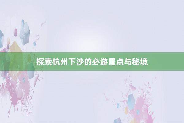 探索杭州下沙的必游景点与秘境