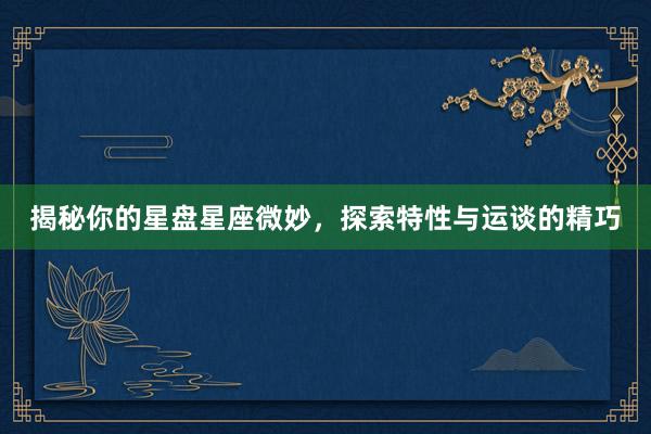 揭秘你的星盘星座微妙，探索特性与运谈的精巧