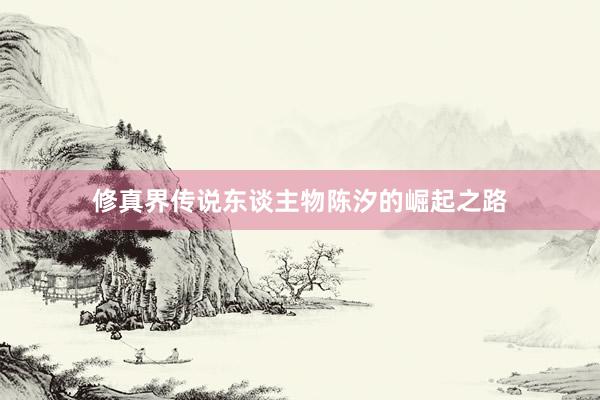 修真界传说东谈主物陈汐的崛起之路