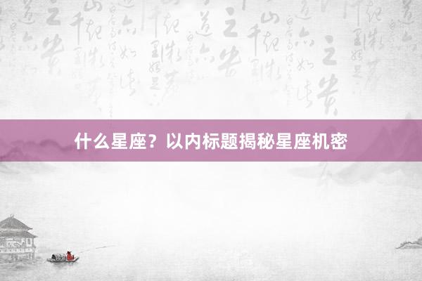 什么星座？以内标题揭秘星座机密