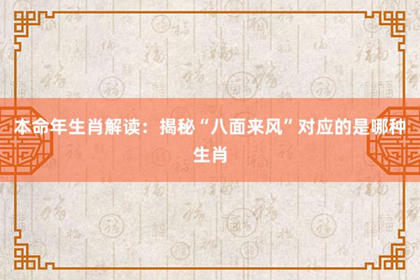 本命年生肖解读：揭秘“八面来风”对应的是哪种生肖