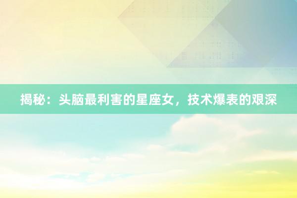 揭秘：头脑最利害的星座女，技术爆表的艰深