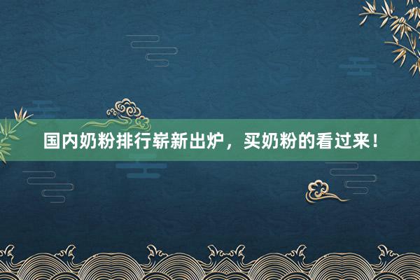国内奶粉排行崭新出炉，买奶粉的看过来！