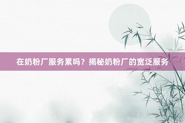 在奶粉厂服务累吗？揭秘奶粉厂的宽泛服务