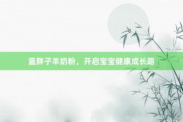 蓝胖子羊奶粉，开启宝宝健康成长路